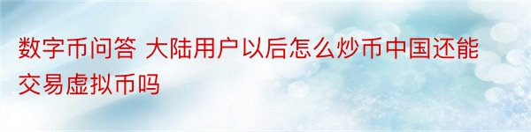 数字币问答 大陆用户以后怎么炒币中国还能交易虚拟币吗