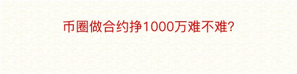 币圈做合约挣1000万难不难？