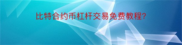 比特合约币杠杆交易免费教程？