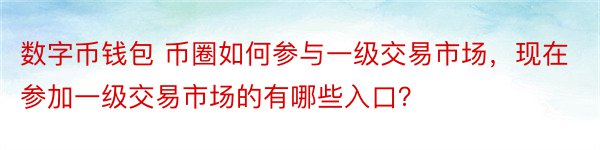 数字币钱包 币圈如何参与一级交易市场，现在参加一级交易市场的有哪些入口？