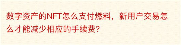 数字资产的NFT怎么支付燃料，新用户交易怎么才能减少相应的手续费？