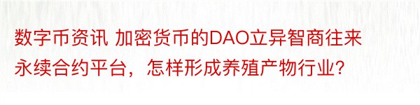 数字币资讯 加密货币的DAO立异智商往来永续合约平台，怎样形成养殖产物行业？