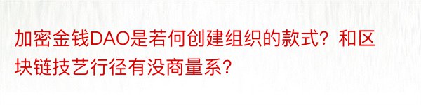 加密金钱DAO是若何创建组织的款式？和区块链技艺行径有没商量系？