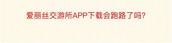 爱丽丝交游所APP下载会跑路了吗？