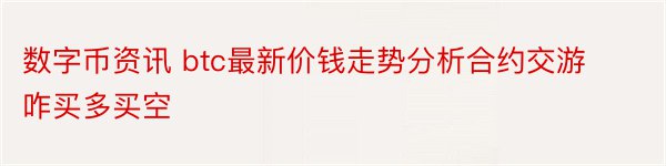 数字币资讯 btc最新价钱走势分析合约交游咋买多买空