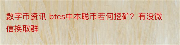 数字币资讯 btcs中本聪币若何挖矿？有没微信换取群