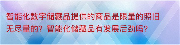 智能化数字储藏品提供的商品是限量的照旧无尽量的？智能化储藏品有发展后劲吗？