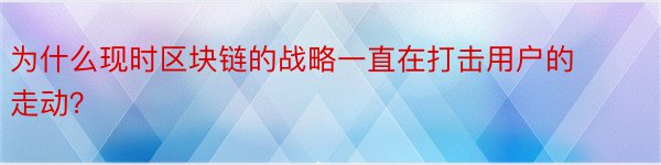 为什么现时区块链的战略一直在打击用户的走动？