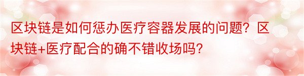 区块链是如何惩办医疗容器发展的问题？区块链+医疗配合的确不错收场吗？