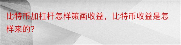 比特币加杠杆怎样策画收益，比特币收益是怎样来的？