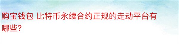 购宝钱包 比特币永续合约正规的走动平台有哪些？