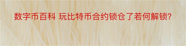 数字币百科 玩比特币合约锁仓了若何解锁？