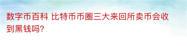 数字币百科 比特币币圈三大来回所卖币会收到黑钱吗？