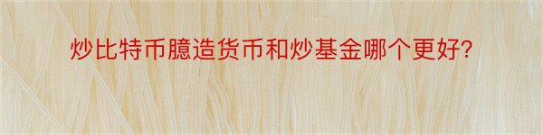 炒比特币臆造货币和炒基金哪个更好？