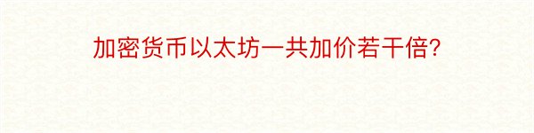 加密货币以太坊一共加价若干倍？