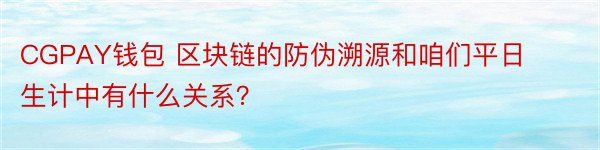 CGPAY钱包 区块链的防伪溯源和咱们平日生计中有什么关系？