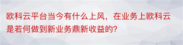 欧科云平台当今有什么上风，在业务上欧科云是若何做到新业务鼎新收益的？