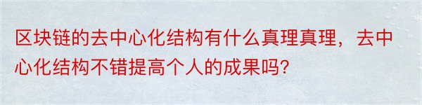 区块链的去中心化结构有什么真理真理，去中心化结构不错提高个人的成果吗？