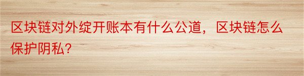 区块链对外绽开账本有什么公道，区块链怎么保护阴私？