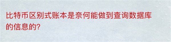 比特币区别式账本是奈何能做到查询数据库的信息的？