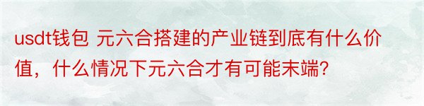 usdt钱包 元六合搭建的产业链到底有什么价值，什么情况下元六合才有可能末端？