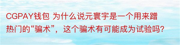 CGPAY钱包 为什么说元寰宇是一个用来蹭热门的“骗术”，这个骗术有可能成为试验吗？