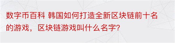 数字币百科 韩国如何打造全新区块链前十名的游戏，区块链游戏叫什么名字？