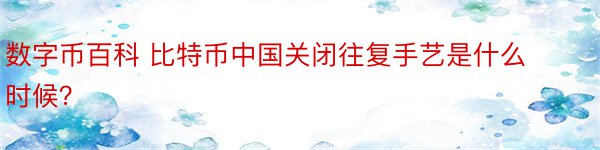 数字币百科 比特币中国关闭往复手艺是什么时候？