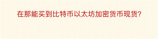 在那能买到比特币以太坊加密货币现货？