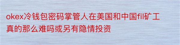 okex冷钱包密码掌管人在美国和中国fil矿工真的那么难吗或另有隐情投资