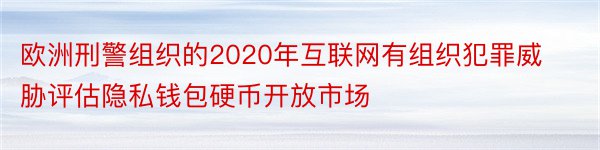 欧洲刑警组织的2020年互联网有组织犯罪威胁评估隐私钱包硬币开放市场