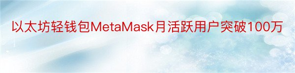 以太坊轻钱包MetaMask月活跃用户突破100万