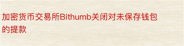 加密货币交易所Bithumb关闭对未保存钱包的提款