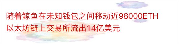 随着鲸鱼在未知钱包之间移动近98000ETH以太坊链上交易所流出14亿美元