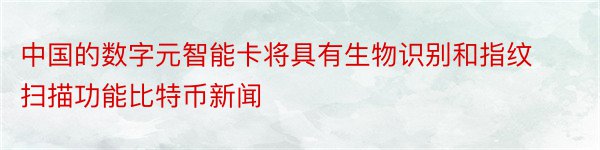 中国的数字元智能卡将具有生物识别和指纹扫描功能比特币新闻