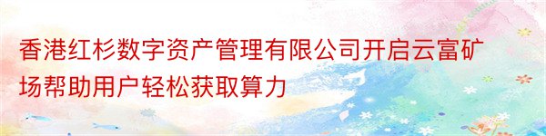 香港红杉数字资产管理有限公司开启云富矿场帮助用户轻松获取算力