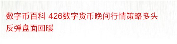 数字币百科 426数字货币晚间行情策略多头反弹盘面回暖