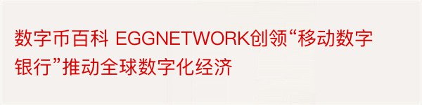 数字币百科 EGGNETWORK创领“移动数字银行”推动全球数字化经济