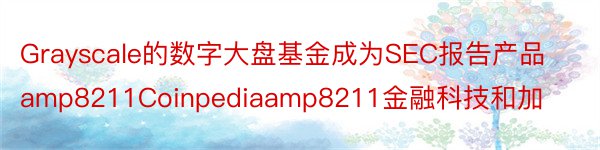 Grayscale的数字大盘基金成为SEC报告产品amp8211Coinpediaamp8211金融科技和加