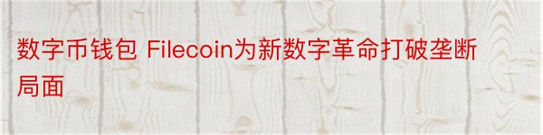 数字币钱包 Filecoin为新数字革命打破垄断局面