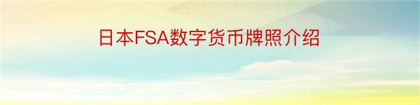 日本FSA数字货币牌照介绍