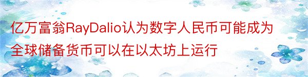 亿万富翁RayDalio认为数字人民币可能成为全球储备货币可以在以太坊上运行