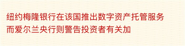 纽约梅隆银行在该国推出数字资产托管服务而爱尔兰央行则警告投资者有关加