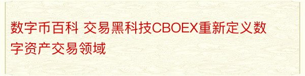 数字币百科 交易黑科技CBOEX重新定义数字资产交易领域