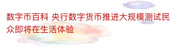 数字币百科 央行数字货币推进大规模测试民众即将在生活体验