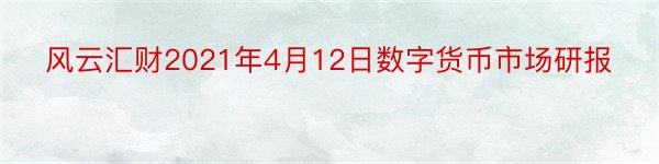 风云汇财2021年4月12日数字货币市场研报