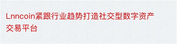 Lnncoin紧跟行业趋势打造社交型数字资产交易平台