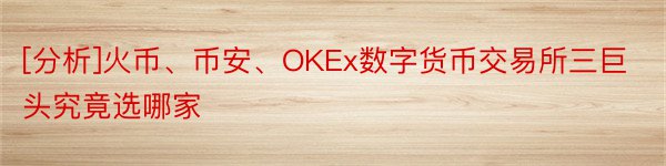 [分析]火币、币安、OKEx数字货币交易所三巨头究竟选哪家