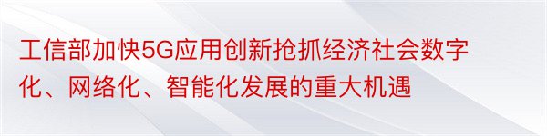 工信部加快5G应用创新抢抓经济社会数字化、网络化、智能化发展的重大机遇